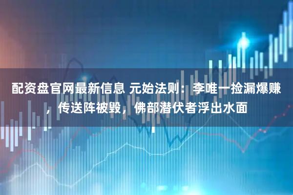 配资盘官网最新信息 元始法则：李唯一捡漏爆赚，传送阵被毁，佛部潜伏者浮出水面