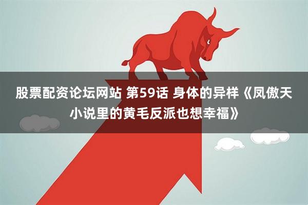 股票配资论坛网站 第59话 身体的异样《凤傲天小说里的黄毛反派也想幸福》