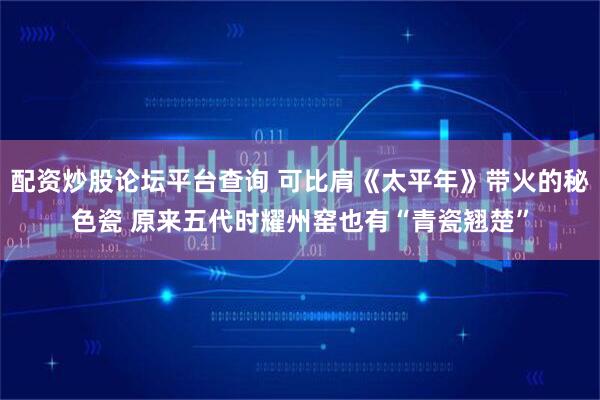 配资炒股论坛平台查询 可比肩《太平年》带火的秘色瓷 原来五代时耀州窑也有“青瓷翘楚”