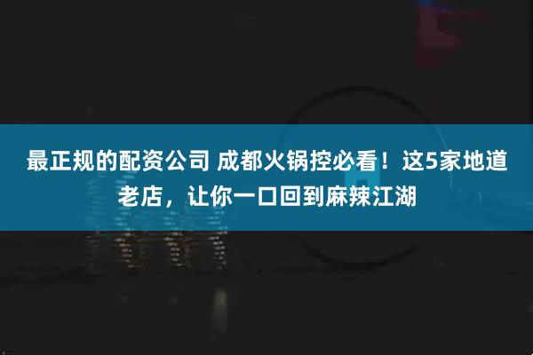 最正规的配资公司 成都火锅控必看！这5家地道老店，让你一口回到麻辣江湖