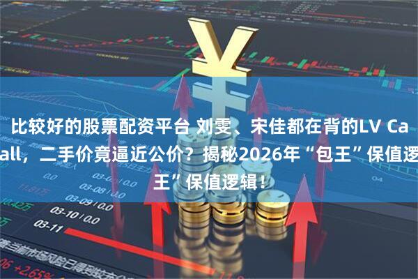 比较好的股票配资平台 刘雯、宋佳都在背的LV Carryall,二手价竟逼近公价?揭秘2026年“包王”保值逻辑!