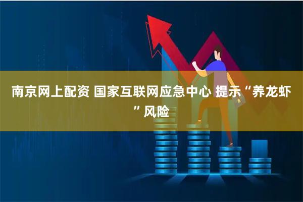 南京网上配资 国家互联网应急中心 提示“养龙虾”风险