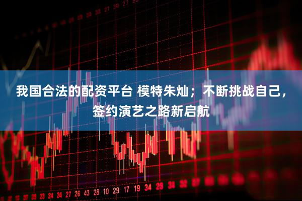 我国合法的配资平台 模特朱灿；不断挑战自己，签约演艺之路新启航