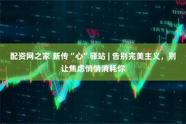 配资网之家 新传“心”驿站 | 告别完美主义，别让焦虑悄悄消耗你
