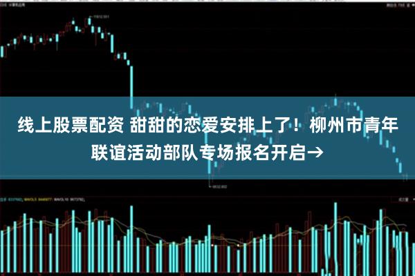 线上股票配资 甜甜的恋爱安排上了！柳州市青年联谊活动部队专场报名开启→