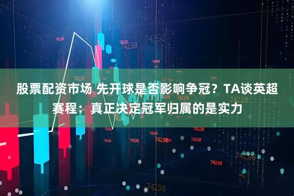 股票配资市场 先开球是否影响争冠?TA谈英超赛程:真正决定冠军归属的是实力