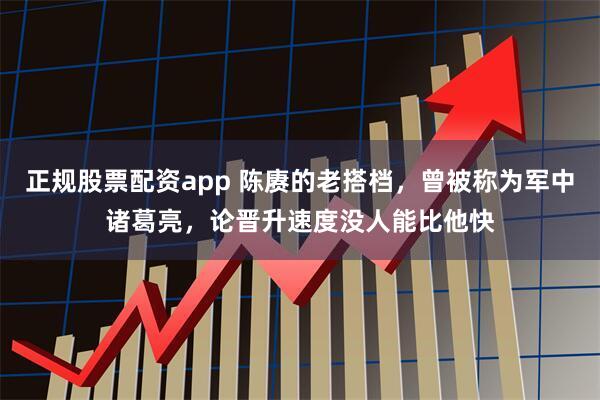 正规股票配资app 陈赓的老搭档，曾被称为军中诸葛亮，论晋升速度没人能比他快