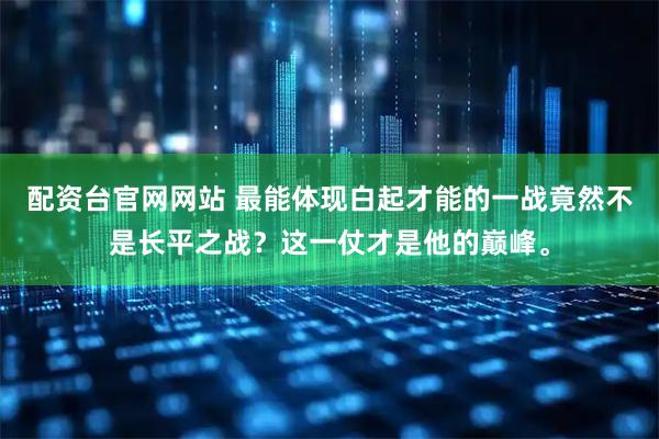 配资台官网网站 最能体现白起才能的一战竟然不是长平之战？这一仗才是他的巅峰。