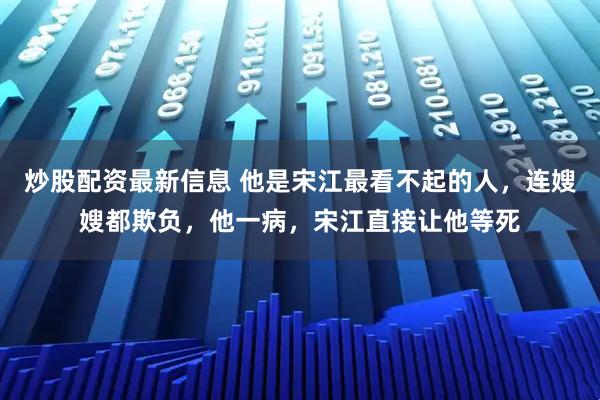 炒股配资最新信息 他是宋江最看不起的人，连嫂嫂都欺负，他一病，宋江直接让他等死