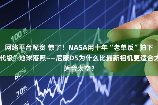 网络平台配资 惊了!NASA用十年“老单反”拍下“世代级”地球落照——尼康D5为什么比最新相机更适合太空?