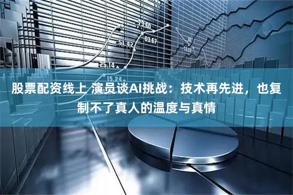 股票配资线上 演员谈AI挑战：技术再先进，也复制不了真人的温度与真情