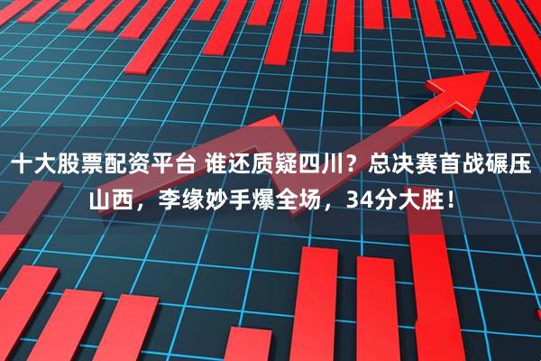 十大股票配资平台 谁还质疑四川？总决赛首战碾压山西，李缘妙手爆全场，34分大胜！