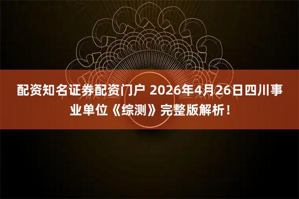 配资知名证券配资门户 2026年4月26日四川事业单位《综测》完整版解析！
