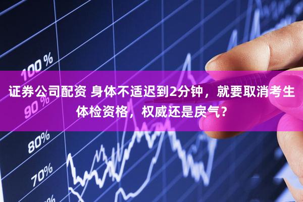 证券公司配资 身体不适迟到2分钟，就要取消考生体检资格，权威还是戾气？