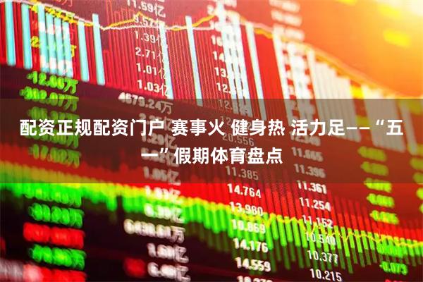 配资正规配资门户 赛事火 健身热 活力足——“五一”假期体育盘点
