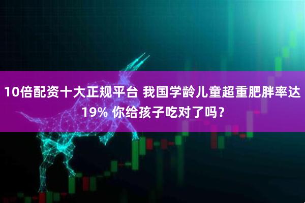 10倍配资十大正规平台 我国学龄儿童超重肥胖率达19% 你给孩子吃对了吗？