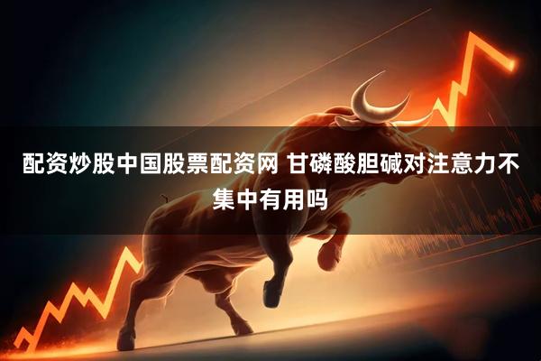 配资炒股中国股票配资网 甘磷酸胆碱对注意力不集中有用吗