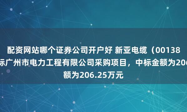 配资网站哪个证券公司开户好 新亚电缆（001382）：中标广州市电力工程有限公司采购项目，中标金额为206.25万元