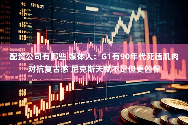配资公司有哪些 媒体人：G1有90年代死磕肌肉对抗复古感 尼克斯天赋不足但更凶悍