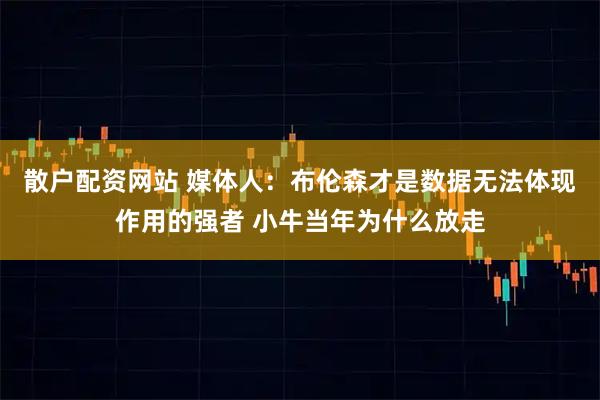散户配资网站 媒体人：布伦森才是数据无法体现作用的强者 小牛当年为什么放走