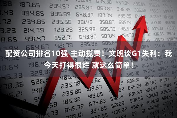 配资公司排名10强 主动揽责！文班谈G1失利：我今天打得很烂 就这么简单！