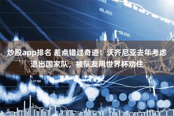 炒股app排名 差点错过奇迹！沃齐尼亚去年考虑退出国家队，被队友用世界杯劝住