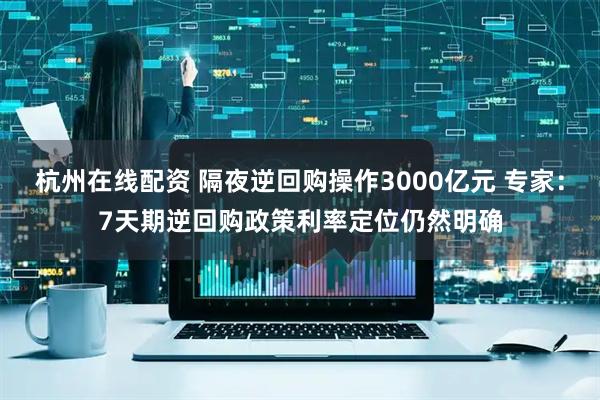 杭州在线配资 隔夜逆回购操作3000亿元 专家：7天期逆回购政策利率定位仍然明确