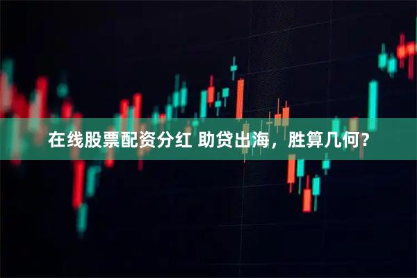 在线股票配资分红 助贷出海，胜算几何？