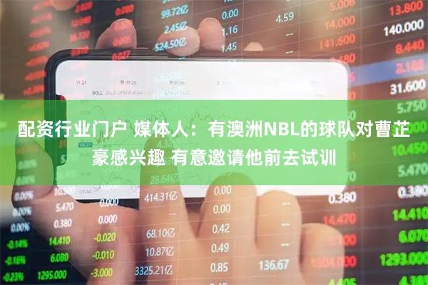 配资行业门户 媒体人：有澳洲NBL的球队对曹芷豪感兴趣 有意邀请他前去试训