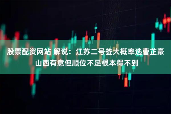 股票配资网站 解说：江苏二号签大概率选曹芷豪 山西有意但顺位不足根本得不到