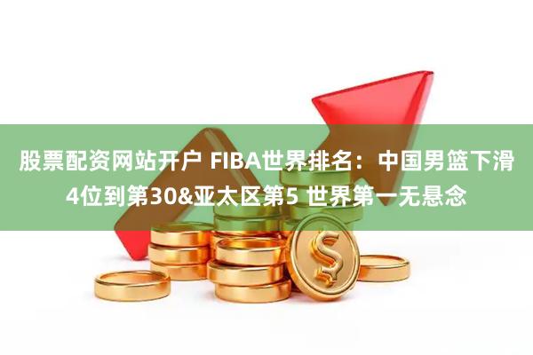 股票配资网站开户 FIBA世界排名：中国男篮下滑4位到第30&亚太区第5 世界第一无悬念