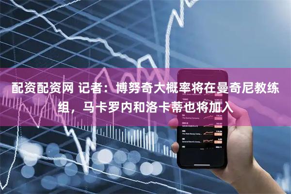 配资配资网 记者：博努奇大概率将在曼奇尼教练组，马卡罗内和洛卡蒂也将加入