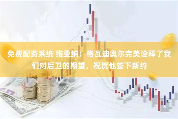 免费配资系统 维亚纳：格瓦迪奥尔完美诠释了我们对后卫的期望，祝贺他签下新约