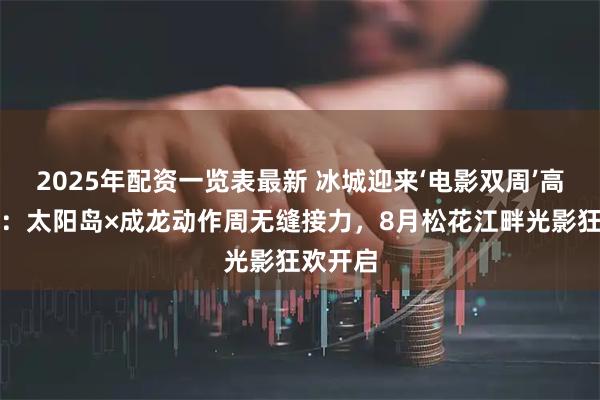 2025年配资一览表最新 冰城迎来‘电影双周’高光时刻：太阳岛×成龙动作周无缝接力，8月松花江畔光影狂欢开启