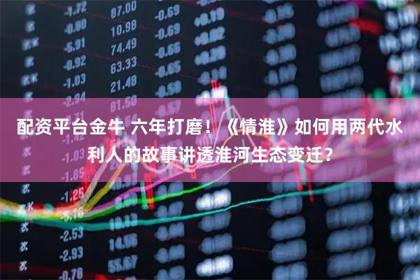 配资平台金牛 六年打磨！《情淮》如何用两代水利人的故事讲透淮河生态变迁？
