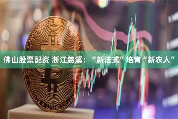 佛山股票配资 浙江慈溪:“新法式”培育“新农人”