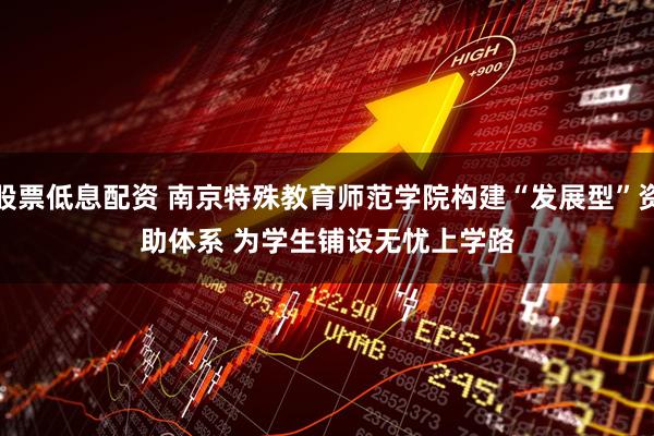 股票低息配资 南京特殊教育师范学院构建“发展型”资助体系 为学生铺设无忧上学路