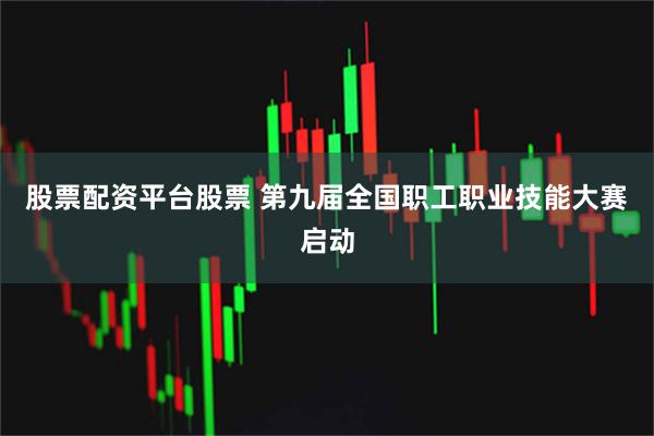 股票配资平台股票 第九届全国职工职业技能大赛启动