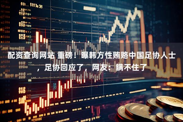 配资查询网站 重磅！曝韩方性贿赂中国足协人士，足协回应了，网友：瞒不住了
