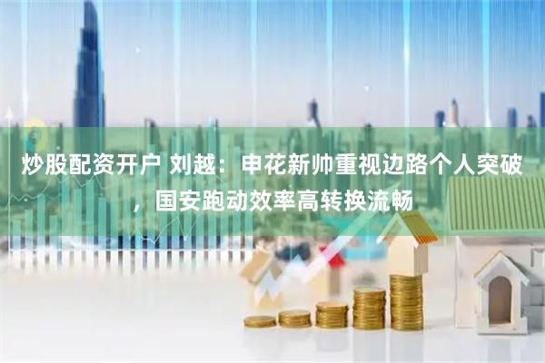 炒股配资开户 刘越：申花新帅重视边路个人突破，国安跑动效率高转换流畅