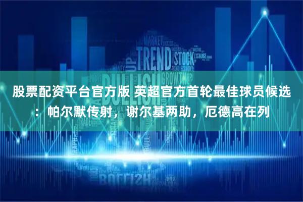 股票配资平台官方版 英超官方首轮最佳球员候选：帕尔默传射，谢尔基两助，厄德高在列