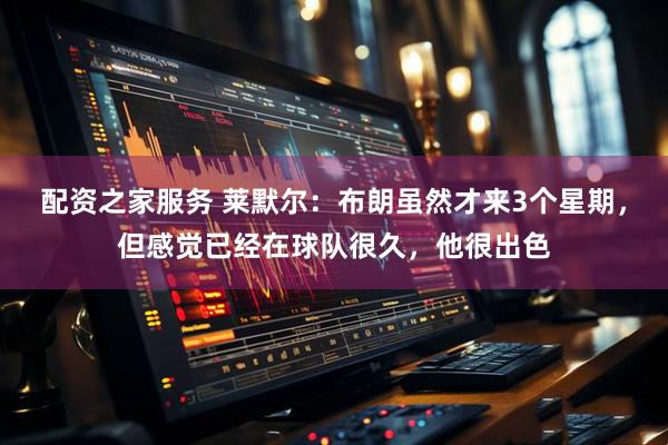 配资之家服务 莱默尔：布朗虽然才来3个星期，但感觉已经在球队很久，他很出色