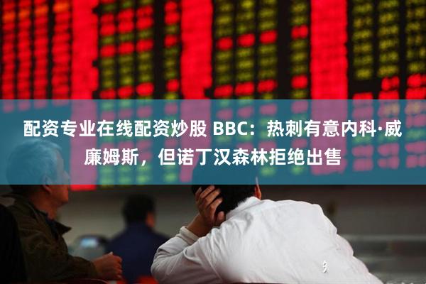 配资专业在线配资炒股 BBC：热刺有意内科·威廉姆斯，但诺丁汉森林拒绝出售