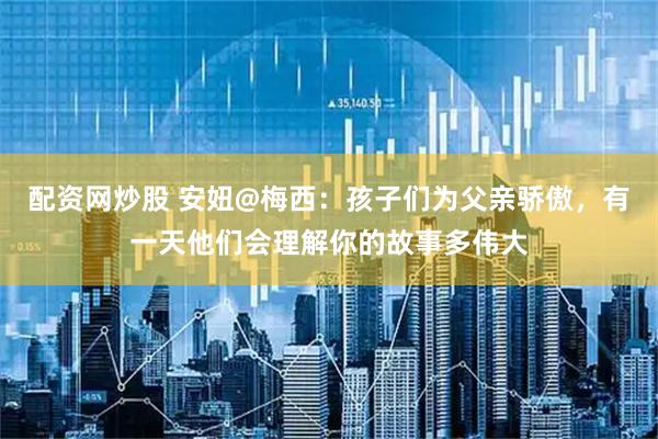 配资网炒股 安妞@梅西：孩子们为父亲骄傲，有一天他们会理解你的故事多伟大